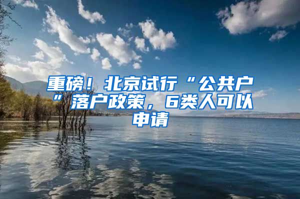 重磅！北京试行“公共户”落户政策，6类人可以申请