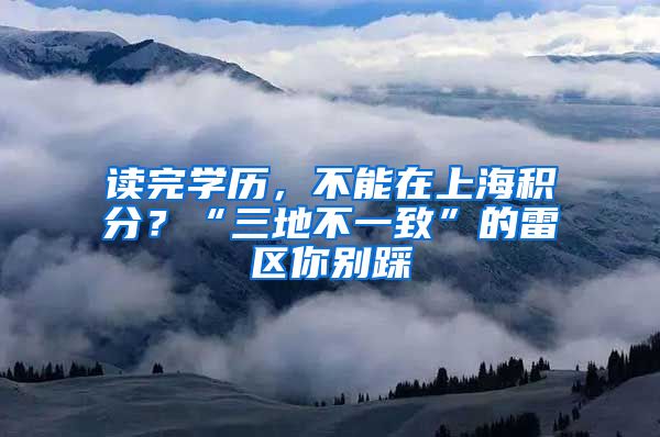 读完学历，不能在上海积分？“三地不一致”的雷区你别踩