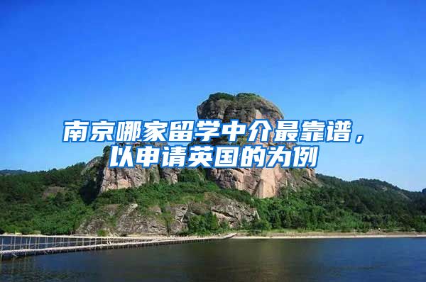 南京哪家留学中介最靠谱，以申请英国的为例