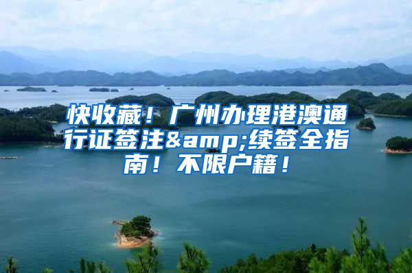 快收藏！广州办理港澳通行证签注&续签全指南！不限户籍！