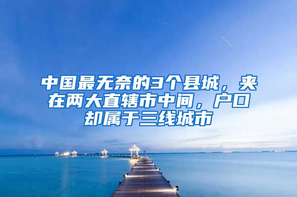 中国最无奈的3个县城,夹在两大直辖市中间,户口却属于三线城市