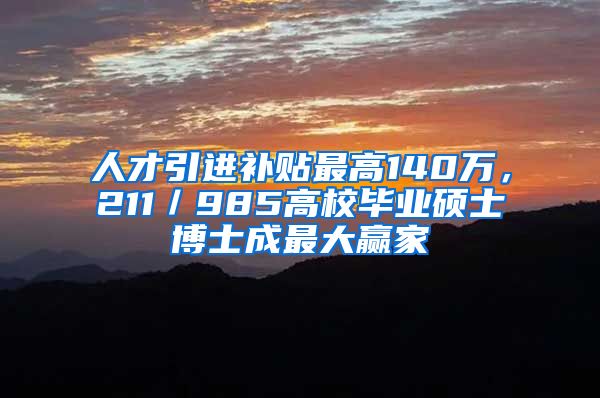 人才引进补贴最高140万，211／985高校毕业硕士博士成最大赢家
