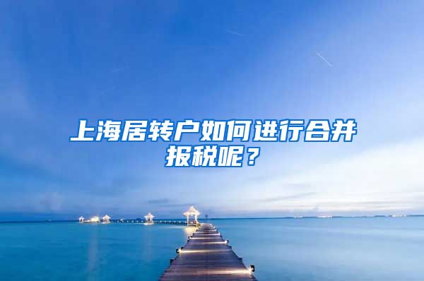 上海居转户如何进行合并报税呢？