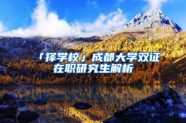 「择学校」成都大学双证在职研究生解析