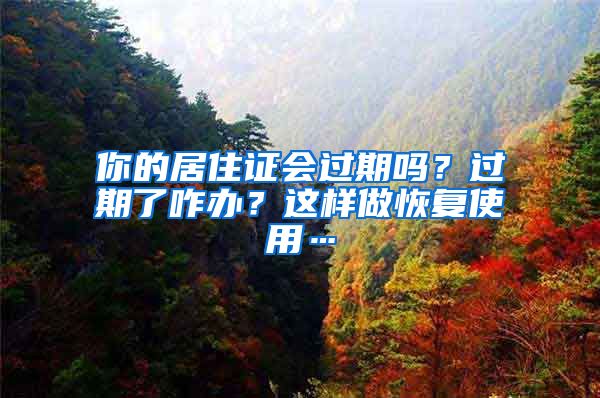 你的居住证会过期吗？过期了咋办？这样做恢复使用…