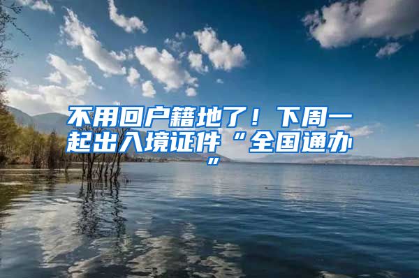不用回户籍地了!下周一起出入境证件“全国通办”