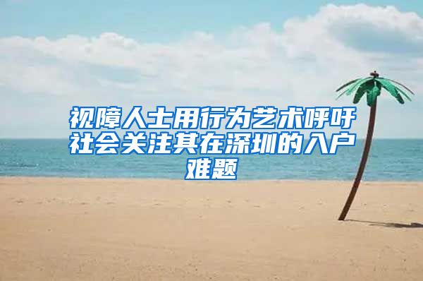 视障人士用行为艺术呼吁社会关注其在深圳的入户难题
