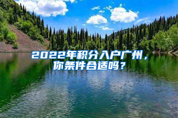 2022年积分入户广州，你条件合适吗？