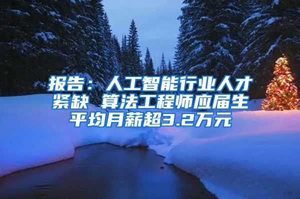 报告：人工智能行业人才紧缺 算法工程师应届生平均月薪超3.2万元