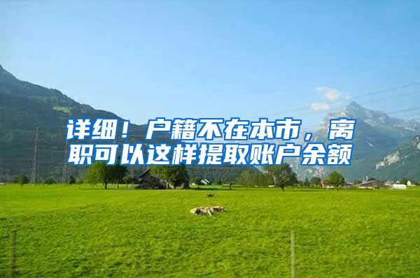 详细!户籍不在本市,离职可以这样提取账户余额