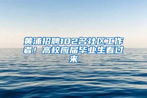 黄浦招聘102名社区工作者！高校应届毕业生看过来