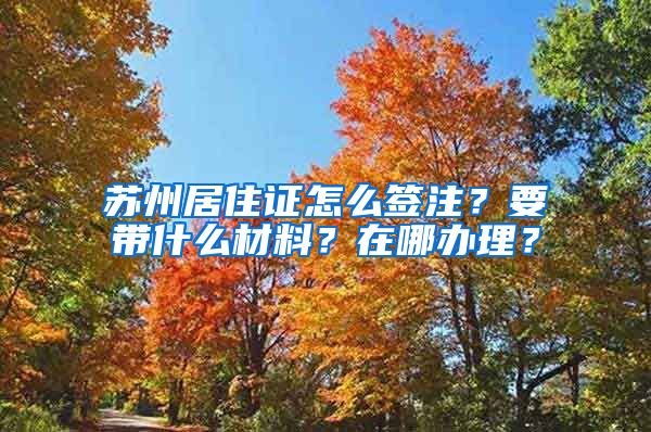 苏州居住证怎么签注？要带什么材料？在哪办理？
