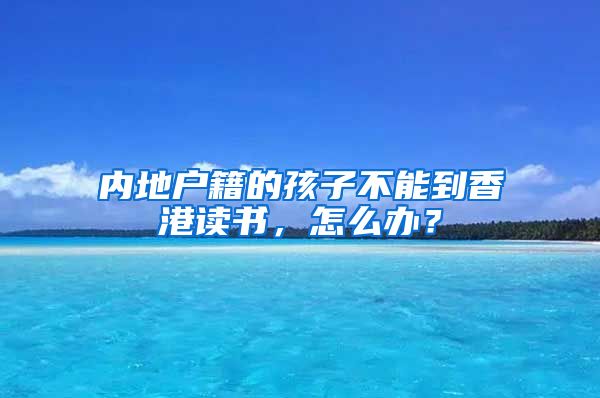 内地户籍的孩子不能到香港读书，怎么办？