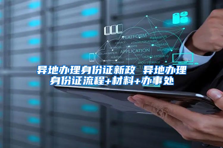 异地办理身份证新政 异地办理身份证流程+材料+办事处