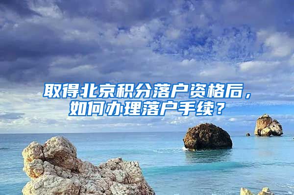 取得北京积分落户资格后，如何办理落户手续？