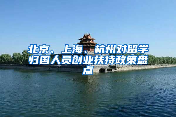 北京、上海、杭州对留学归国人员创业扶持政策盘点