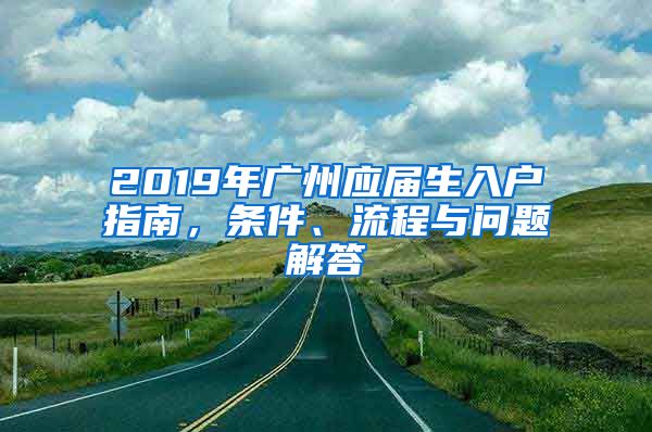 2019年广州应届生入户指南，条件、流程与问题解答