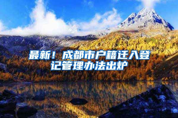最新！成都市户籍迁入登记管理办法出炉