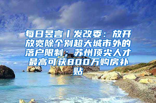 每日昱言丨发改委：放开放宽除个别超大城市外的落户限制；苏州顶尖人才最高可获800万购房补贴