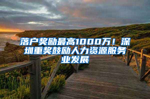落户奖励最高1000万！深圳重奖鼓励人力资源服务业发展