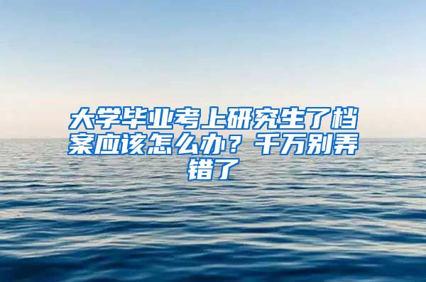 大学毕业考上研究生了档案应该怎么办?千万别弄错了