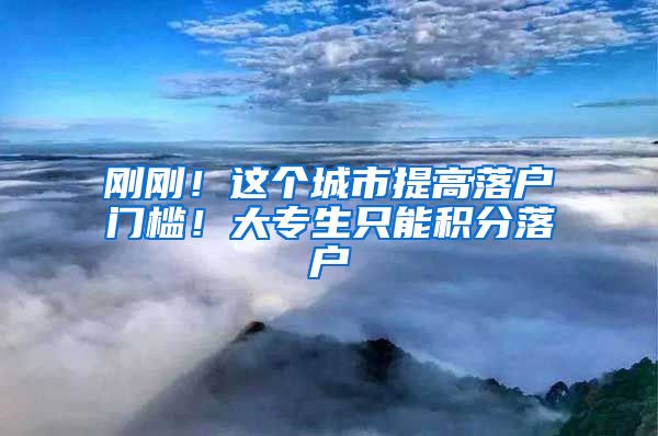 刚刚!这个城市提高落户门槛!大专生只能积分落户