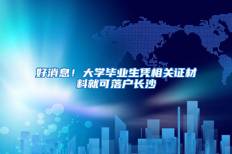 好消息!大学毕业生凭相关证材料就可落户长沙
