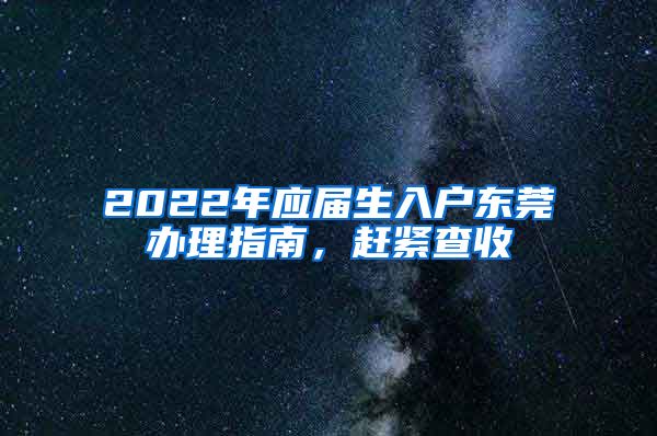 2022年应届生入户东莞办理指南，赶紧查收