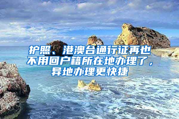护照、港澳台通行证再也不用回户籍所在地办理了，异地办理更快捷