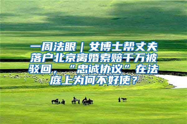 一周法眼｜女博士帮丈夫落户北京离婚索赔千万被驳回，“忠诚协议”在法庭上为何不好使？