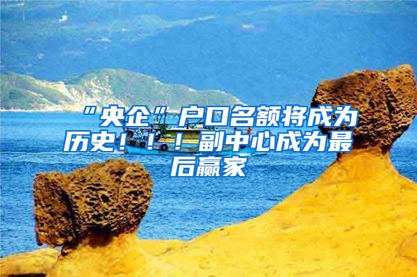 “央企”户口名额将成为历史！！！副中心成为最后赢家
