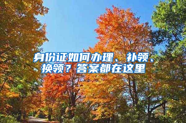 身份证如何办理、补领、换领？答案都在这里