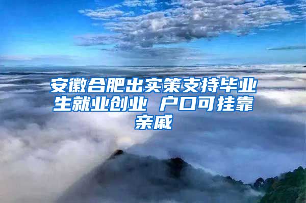 安徽合肥出实策支持毕业生就业创业 户口可挂靠亲戚