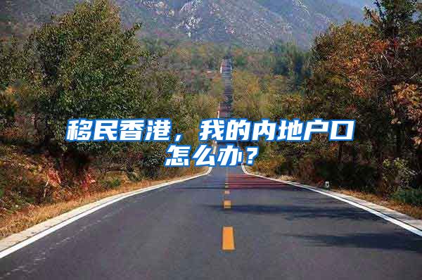 移民香港，我的内地户口怎么办？
