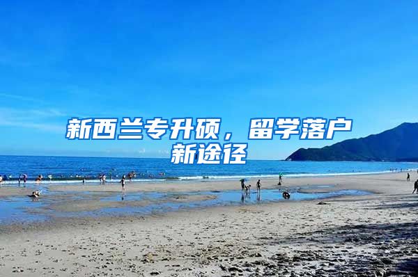 新西兰专升硕,留学落户新途径
