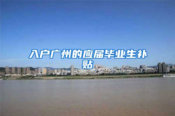 入户广州的应届毕业生补贴