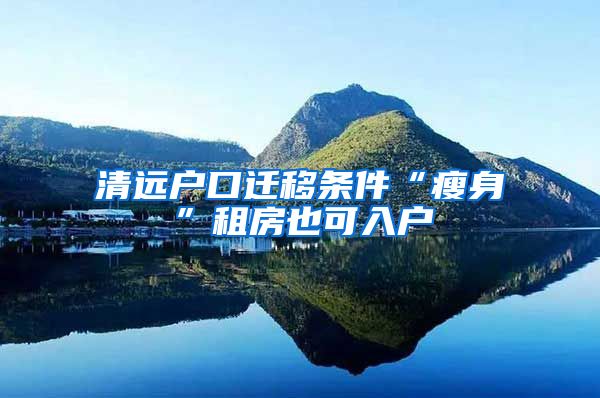 清远户口迁移条件“瘦身”租房也可入户
