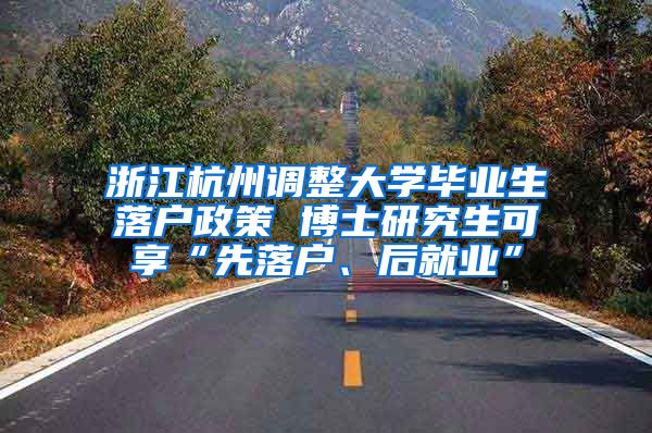 浙江杭州调整大学毕业生落户政策 博士研究生可享“先落户、后就业”