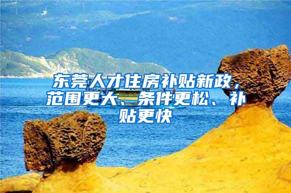 东莞人才住房补贴新政，范围更大、条件更松、补贴更快