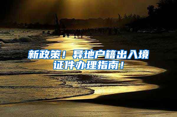 新政策！异地户籍出入境证件办理指南！
