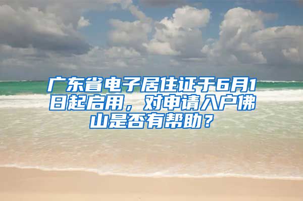 广东省电子居住证于6月1日起启用，对申请入户佛山是否有帮助？