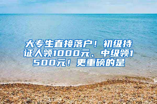 大专生直接落户！初级持证人领1000元、中级领1500元！更重磅的是