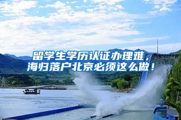 留学生学历认证办理难，海归落户北京必须这么做！