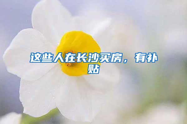 这些人在长沙买房,有补贴