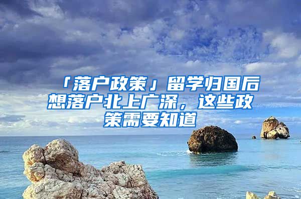 「落户政策」留学归国后想落户北上广深，这些政策需要知道