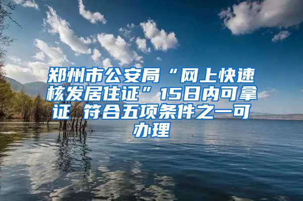 郑州市公安局“网上快速核发居住证”15日内可拿证 符合五项条件之一可办理