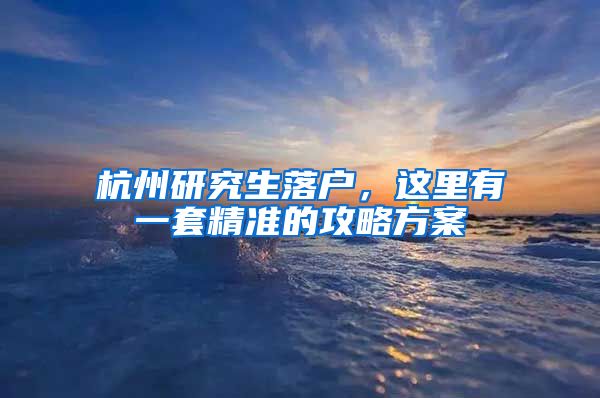 杭州研究生落户,这里有一套精准的攻略方案