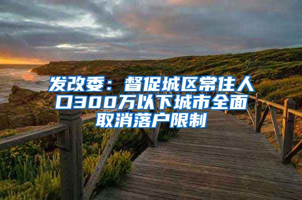 发改委：督促城区常住人口300万以下城市全面取消落户限制