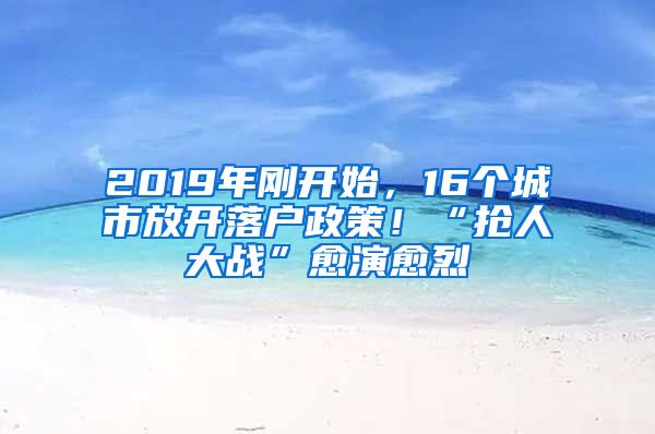 2019年刚开始，16个城市放开落户政策！“抢人大战”愈演愈烈