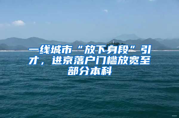 一线城市“放下身段”引才，进京落户门槛放宽至部分本科